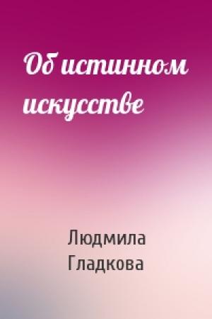 Обложка книги «Об истинном искусстве» — Людмила Гладкова