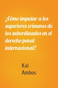 ¿Cómo imputar a los superiores crímenes de los subordinados en el derecho penal internacional?
