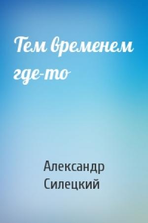 Обложка книги «Тем временем где-то» — Александр Силецкий