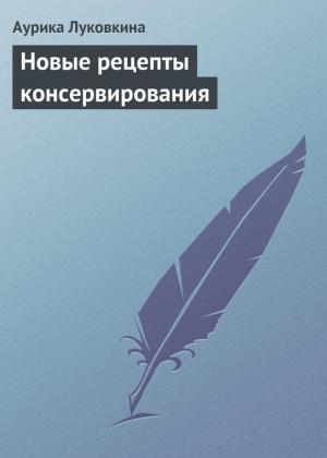 Обложка книги «Новые рецепты консервирования» — Аурика Луковкина