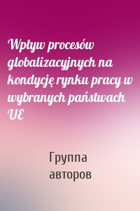 Wpływ procesów globalizacyjnych na kondycję rynku pracy w wybranych państwach UE