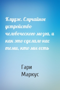 Клудж. Случайное устройство человеческого мозга, и как это сделало нас теми, кто мы есть