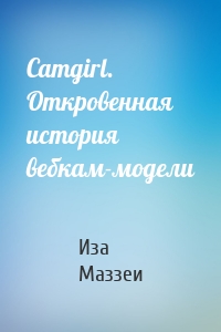 Camgirl. Откровенная история вебкам-модели