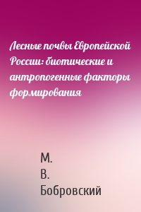 Лесные почвы Европейской России: биотические и антропогенные факторы формирования