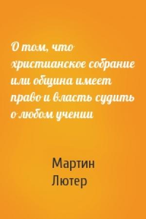 Обложка книги «О том, что христианское собрание или община имеет право и власть судить о любом учении» — Мартин Лютер