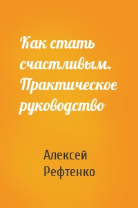 Как стать счастливым. Практическое руководство