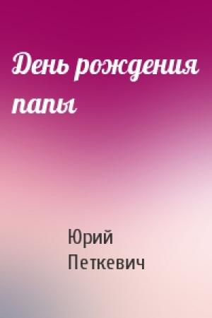 Обложка книги «День рождения папы» — Юрий Петкевич