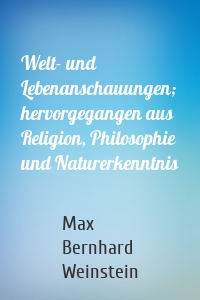 Welt- und Lebenanschauungen; hervorgegangen aus Religion, Philosophie und Naturerkenntnis