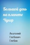 Анатолий Глебов - Большой день на планете Чунгр