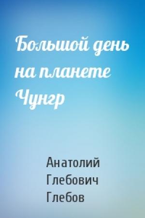 Обложка книги «Большой день на планете Чунгр» — Анатолий Глебов