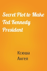 Secret Plot to Make Ted Kennedy President