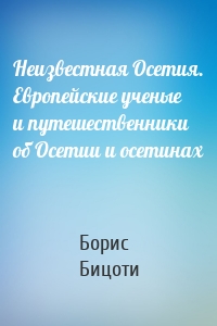 Неизвестная Осетия. Европейские ученые и путешественники об Осетии и осетинах