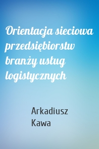 Orientacja sieciowa przedsiębiorstw branży usług logistycznych