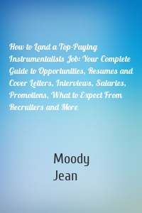 How to Land a Top-Paying Instrumentalists Job: Your Complete Guide to Opportunities, Resumes and Cover Letters, Interviews, Salaries, Promotions, What to Expect From Recruiters and More