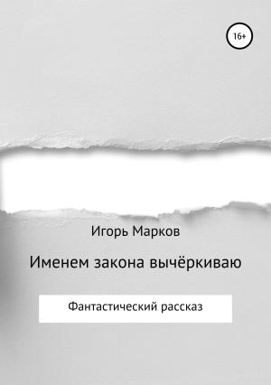 Обложка книги «Именем закона вычёркиваю» — Игорь Марков