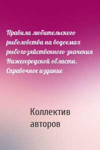 Правила любительского рыболовства на водоемах рыбохозяйственного значения Нижегородской области. Справочное издание