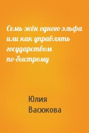 Обложка книги «Семь жён одного эльфа или как управлять государством по-быстрому» — Юлия Валерьевна Васюкова