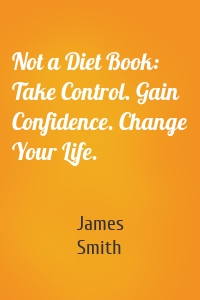 Not a Diet Book: Take Control. Gain Confidence. Change Your Life.