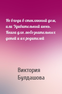 Не входи в стеклянный дом, или Удивительный июнь. Книга для любознательных детей и их родителей