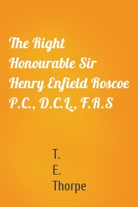 The Right Honourable Sir Henry Enfield Roscoe P.C., D.C.L., F.R.S