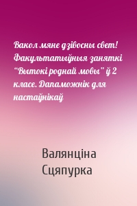 Вакол мяне дзівосны свет! Факультатыўныя заняткі “Вытокі роднай мовы” ў 2 класе. Дапаможнік для настаўнікаў