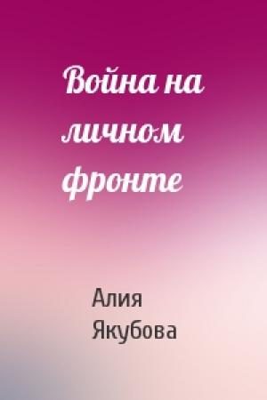 Обложка книги «Война на личном фронте» — Алия Якубова