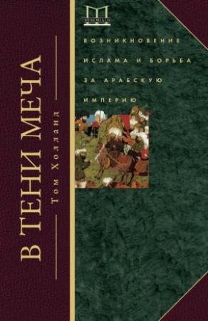Обложка книги «В тени меча. Возникновение ислама и борьба за Арабскую империю» — Том Холланд