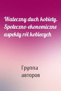 Waleczny duch kobiety. Społeczno-ekonomiczne aspekty ról kobiecych