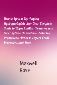 How to Land a Top-Paying Hydrogeologists Job: Your Complete Guide to Opportunities, Resumes and Cover Letters, Interviews, Salaries, Promotions, What to Expect From Recruiters and More