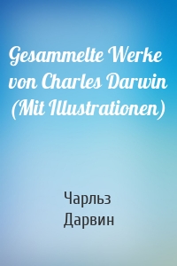 Gesammelte Werke von Charles Darwin (Mit Illustrationen)