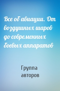 Все об авиации. От воздушных шаров до современных боевых аппаратов