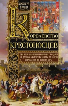 Обложка книги «Королевство крестоносцев (Два века правления европейских рыцарей на древних библейских землях. От взятия Иерусалима до падения Акры)» — Джошуа Правер