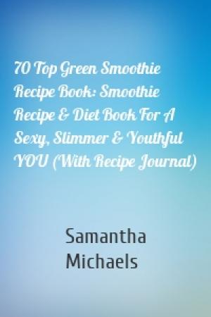 Обложка книги «70 Top Green Smoothie Recipe Book: Smoothie Recipe & Diet Book For A Sexy, Slimmer & Youthful YOU (With Recipe Journal)» — Samantha Michaels