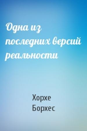 Обложка книги «Одна из последних версий реальности» — Хорхе Борхес