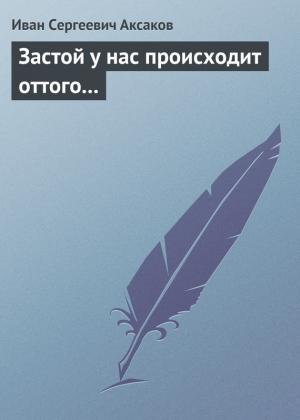 Обложка книги «Застой у нас происходит оттого…» — Иван Аксаков