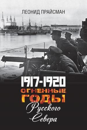 Обложка книги «1917–1920. Огненные годы Русского Севера» — Леонид Прайсман