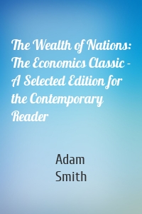 The Wealth of Nations: The Economics Classic - A Selected Edition for the Contemporary Reader