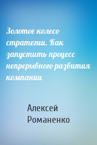 Золотое колесо стратегии. Как запустить процесс непрерывного развития компании