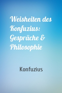 Weisheiten des Konfuzius: Gespräche & Philosophie