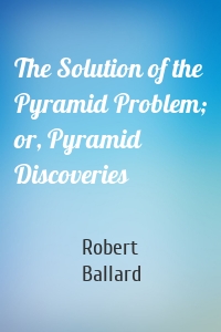 The Solution of the Pyramid Problem; or, Pyramid Discoveries