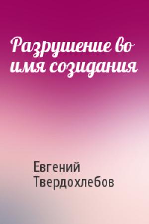 Обложка книги «Разрушение во имя созидания» — Евгений Твердохлебов