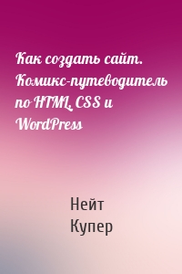 Как создать сайт. Комикс-путеводитель по HTML, CSS и WordPress