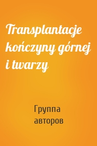 Transplantacje kończyny górnej i twarzy