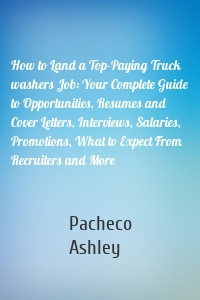 How to Land a Top-Paying Truck washers Job: Your Complete Guide to Opportunities, Resumes and Cover Letters, Interviews, Salaries, Promotions, What to Expect From Recruiters and More