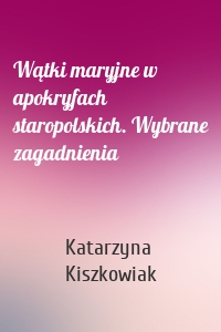 Wątki maryjne w apokryfach staropolskich. Wybrane zagadnienia