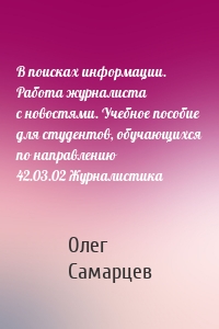 В поисках информации. Работа журналиста с новостями. Учебное пособие для студентов, обучающихся по направлению 42.03.02 Журналистика