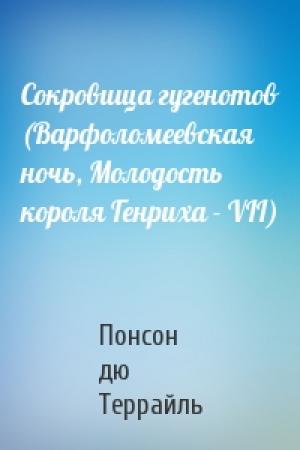 Обложка книги «Сокровища гугенотов (Варфоломеевская ночь, Молодость короля Генриха - VII)» — Понсон Террайль