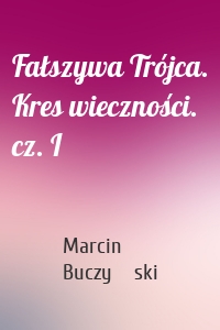 Fałszywa Trójca. Kres wieczności. cz. I