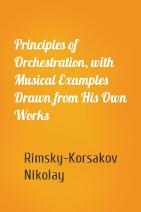 Principles of Orchestration, with Musical Examples Drawn from His Own Works