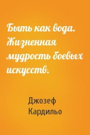 Обложка книги «Быть как вода. Жизненная мудрость боевых искусств.» — Джозеф Кардильо